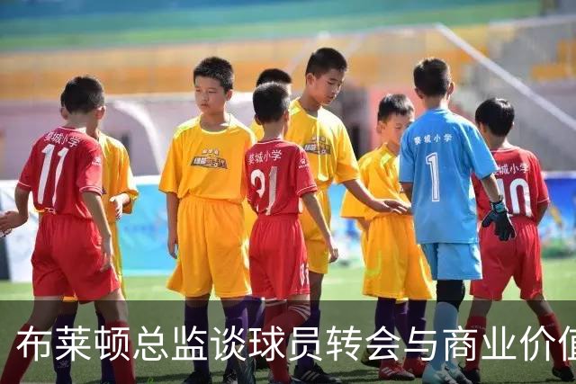布莱顿总监谈球员转会与商业价值的平衡